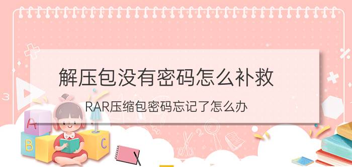 解压包没有密码怎么补救 RAR压缩包密码忘记了怎么办？